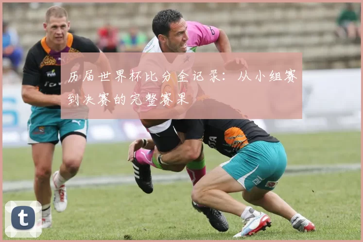 历届世界杯比分全记录:从小组赛到决赛的完整赛果