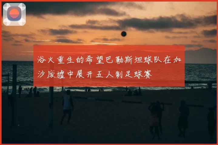 浴火重生的希望巴勒斯坦球队在加沙废墟中展开五人制足球赛