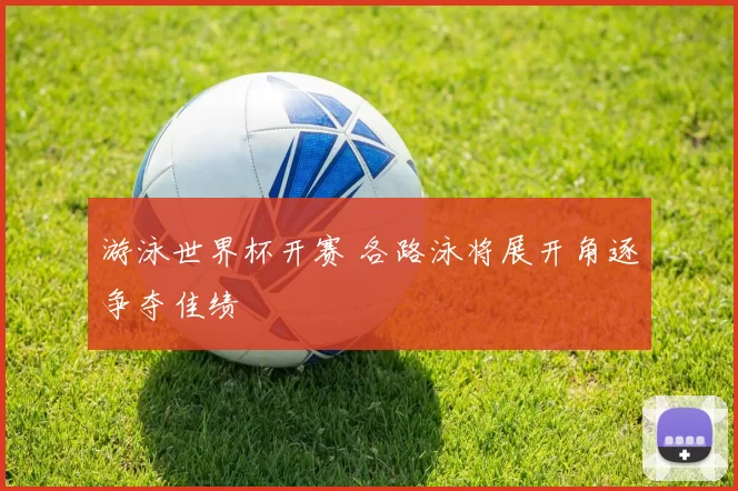 游泳世界杯开赛 各路泳将展开角逐争夺佳绩