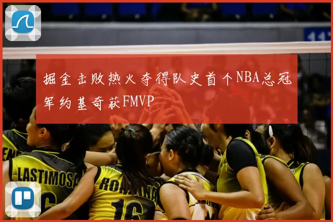 掘金击败热火夺得队史首个NBA总冠军约基奇获FMVP