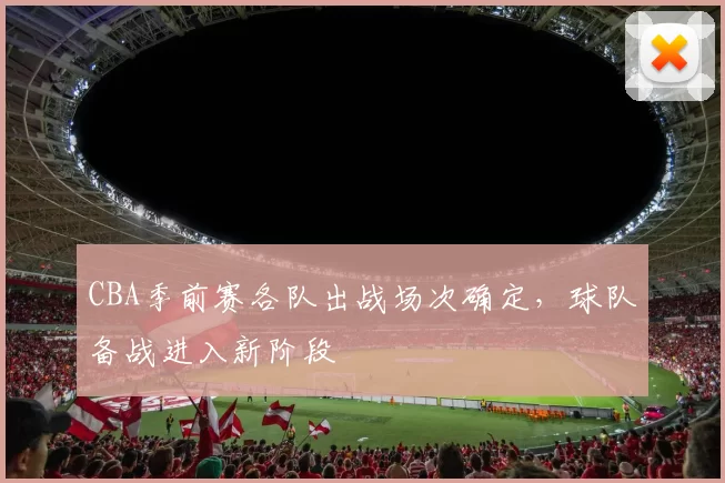 CBA季前赛各队出战场次确定，球队备战进入新阶段