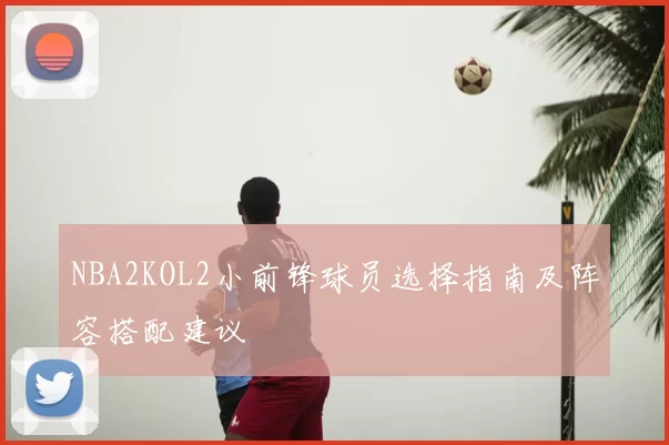 NBA2KOL2小前锋球员选择指南及阵容搭配建议