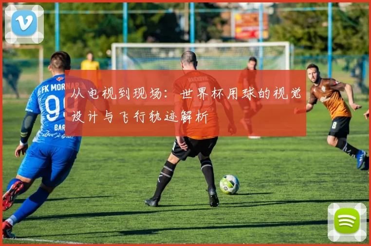 从电视到现场：世界杯用球的视觉设计与飞行轨迹解析