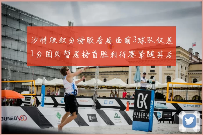 沙特联积分榜胶着局面前3球队仅差1分国民暂居榜首胜利待赛紧随其后